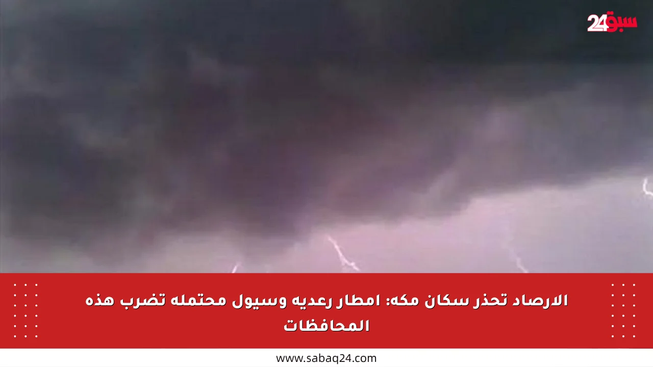 الأرصاد تحذر سكان مكة: أمطار رعدية وسيول محتملة تضرب هذه المحافظات